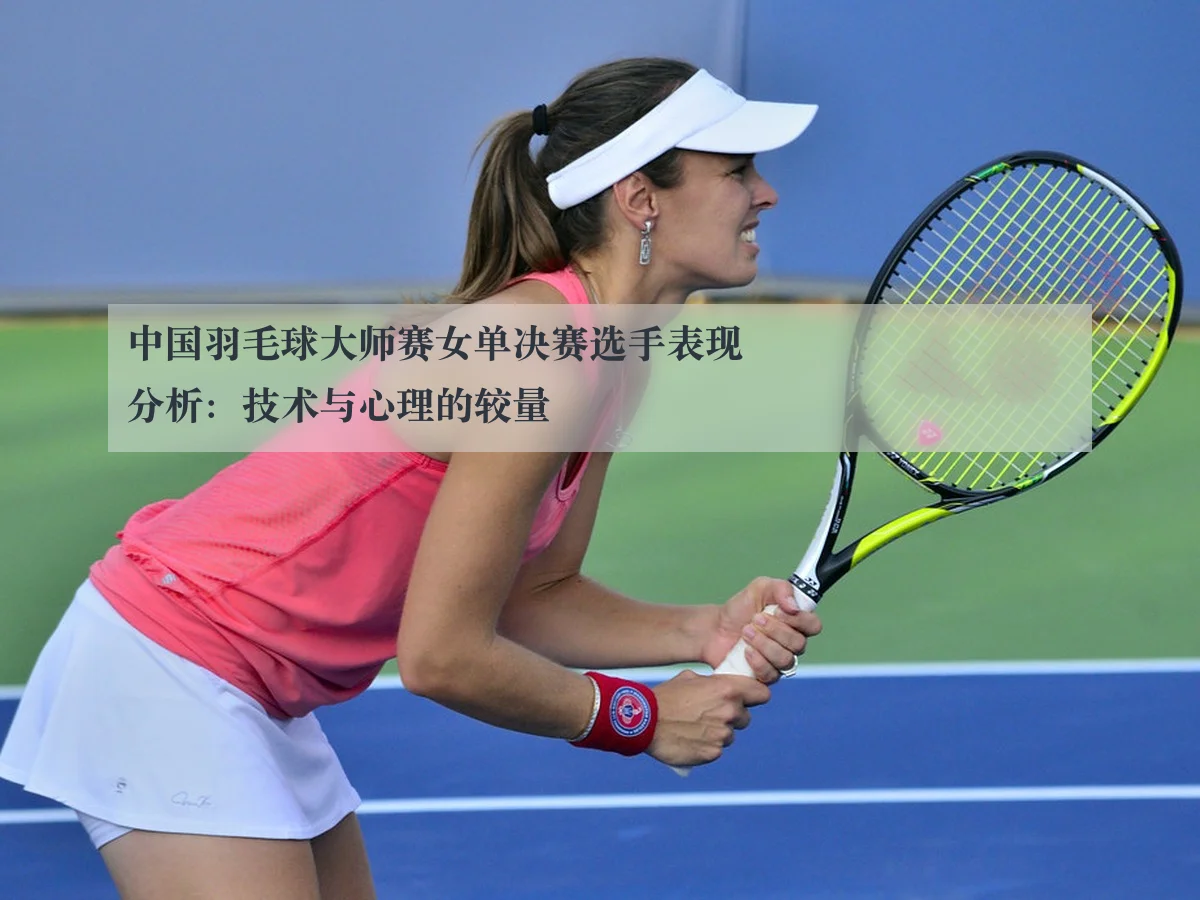 中国羽毛球大师赛女单决赛选手表现分析：技术与心理的较量